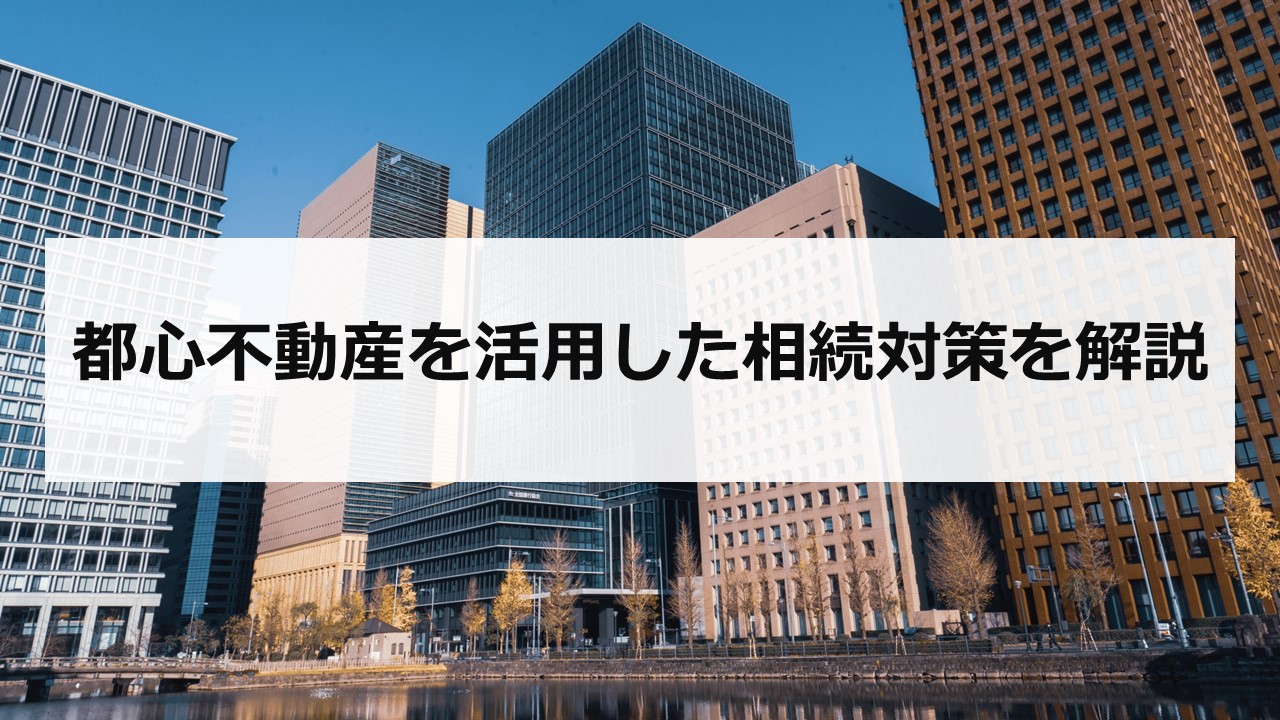 都心不動産を活用した相続対策を解説